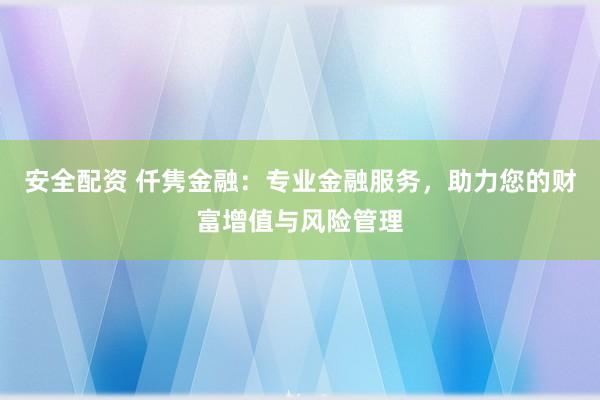 安全配资 仟隽金融：专业金融服务，助力您的财富增值与风险管理
