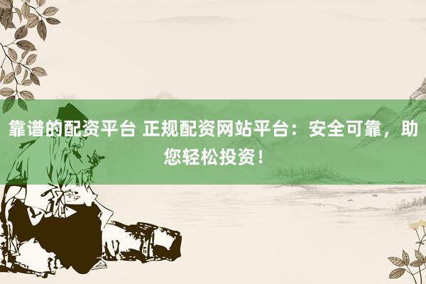 靠谱的配资平台 正规配资网站平台：安全可靠，助您轻松投资！