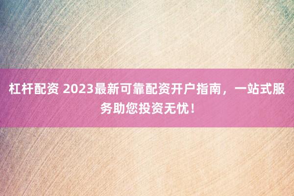 杠杆配资 2023最新可靠配资开户指南，一站式服务助您投资无忧！