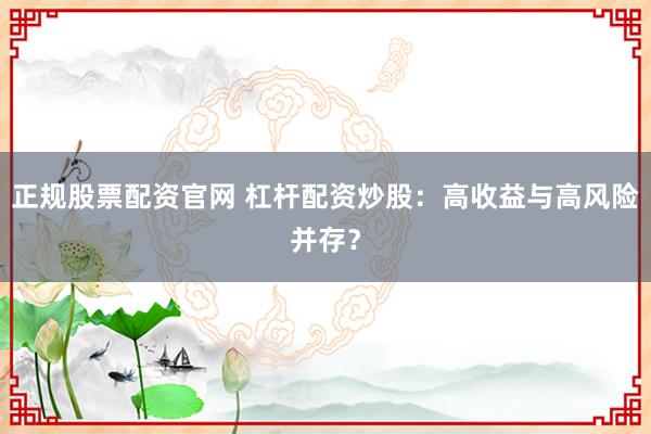 正规股票配资官网 杠杆配资炒股：高收益与高风险并存？