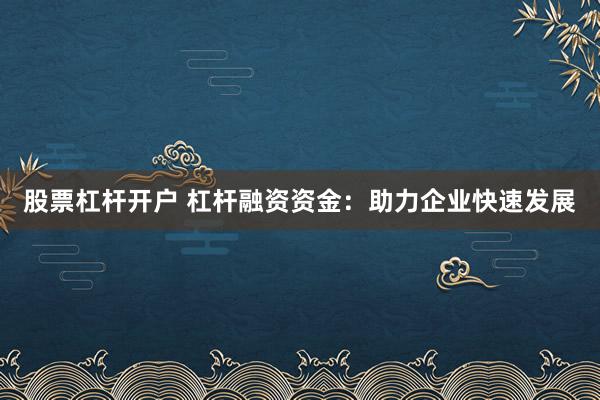 股票杠杆开户 杠杆融资资金：助力企业快速发展