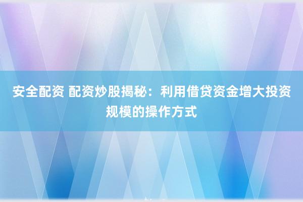 安全配资 配资炒股揭秘：利用借贷资金增大投资规模的操作方式