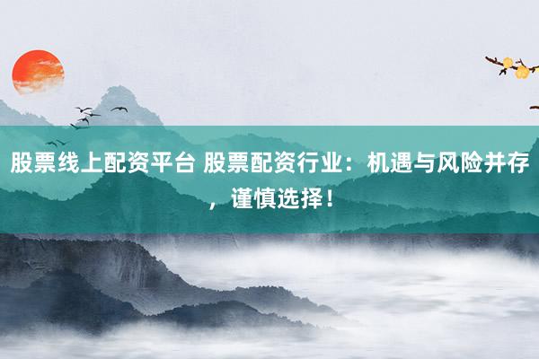 股票线上配资平台 股票配资行业：机遇与风险并存，谨慎选择！