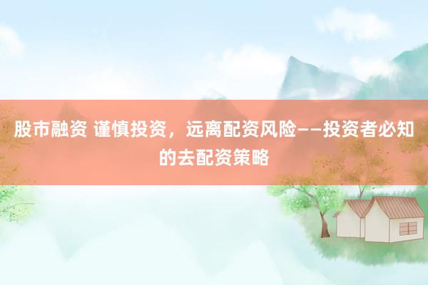 股市融资 谨慎投资，远离配资风险——投资者必知的去配资策略