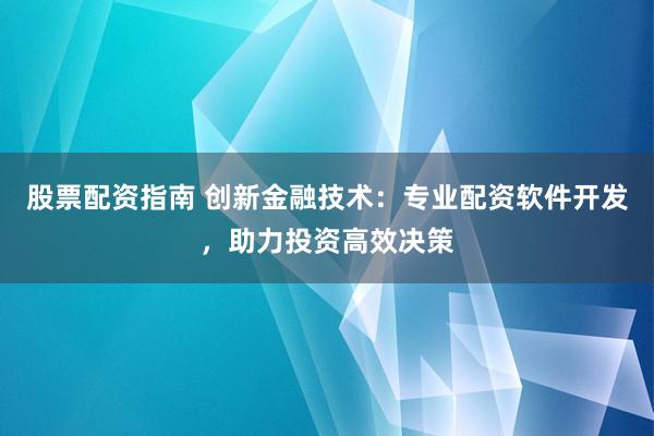 股票配资指南 创新金融技术：专业配资软件开发，助力投资高效决策