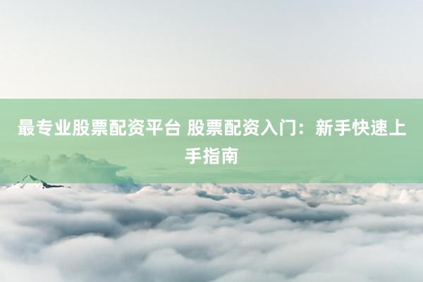 最专业股票配资平台 股票配资入门：新手快速上手指南