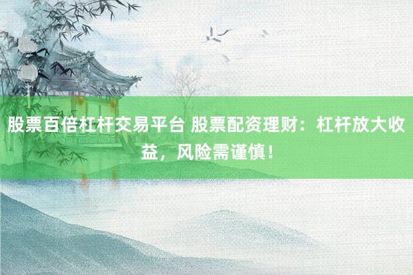 股票百倍杠杆交易平台 股票配资理财：杠杆放大收益，风险需谨慎！