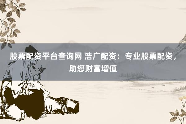 股票配资平台查询网 浩广配资：专业股票配资，助您财富增值