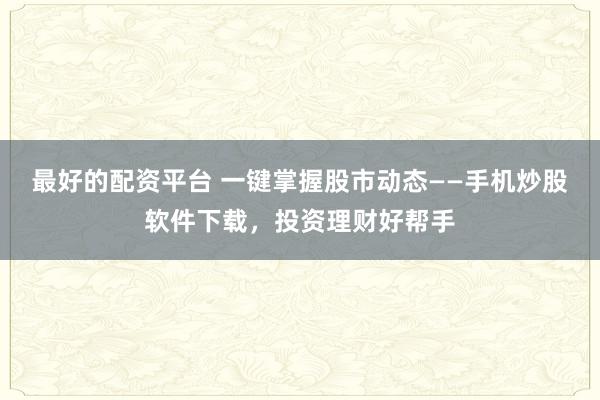 最好的配资平台 一键掌握股市动态——手机炒股软件下载，投资理财好帮手
