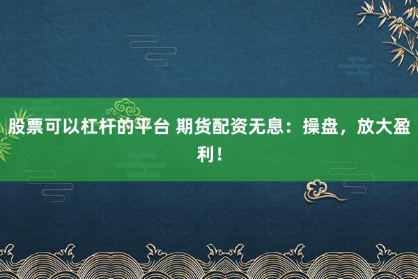 股票可以杠杆的平台 期货配资无息：操盘，放大盈利！