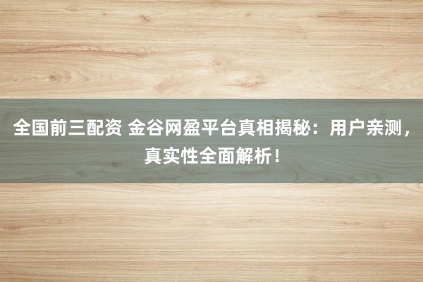 全国前三配资 金谷网盈平台真相揭秘：用户亲测，真实性全面解析！