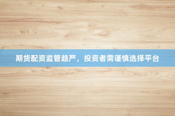 期货配资监管趋严，投资者需谨慎选择平台