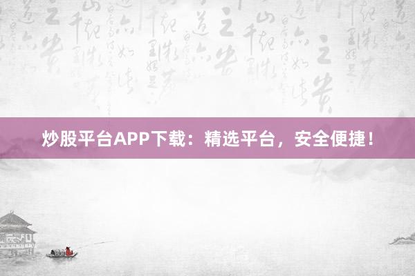 炒股平台APP下载：精选平台，安全便捷！