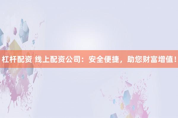 杠杆配资 线上配资公司：安全便捷，助您财富增值！