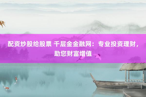 配资炒股给股票 千层金金融网：专业投资理财，助您财富增值