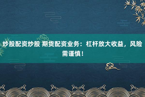炒股配资炒股 期货配资业务：杠杆放大收益，风险需谨慎！