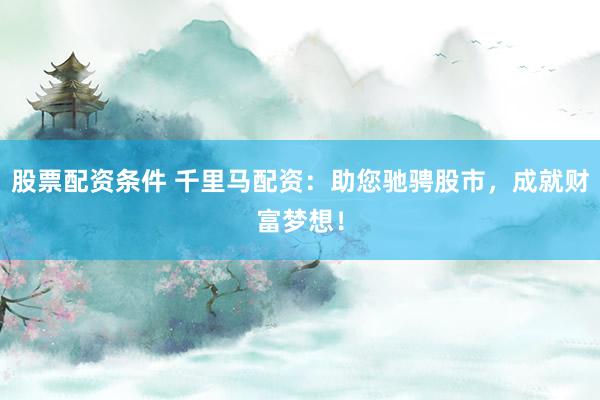 股票配资条件 千里马配资：助您驰骋股市，成就财富梦想！