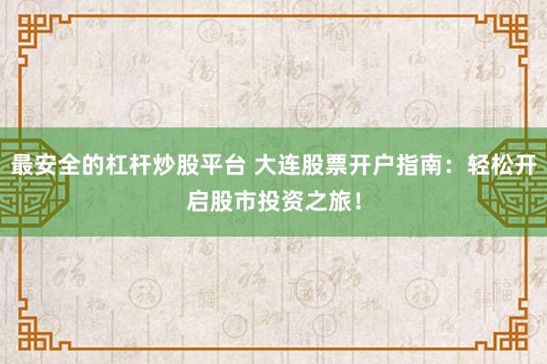 最安全的杠杆炒股平台 大连股票开户指南：轻松开启股市投资之旅！