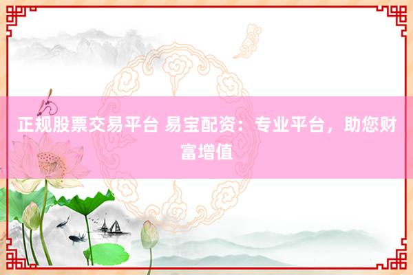 正规股票交易平台 易宝配资：专业平台，助您财富增值