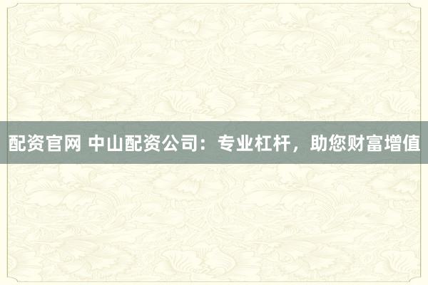 配资官网 中山配资公司：专业杠杆，助您财富增值