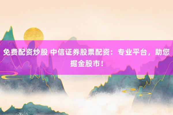 免费配资炒股 中信证券股票配资：专业平台，助您掘金股市！