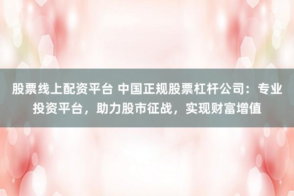 股票线上配资平台 中国正规股票杠杆公司：专业投资平台，助力股市征战，实现财富增值