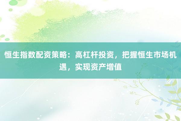 恒生指数配资策略：高杠杆投资，把握恒生市场机遇，实现资产增值
