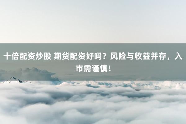 十倍配资炒股 期货配资好吗？风险与收益并存，入市需谨慎！