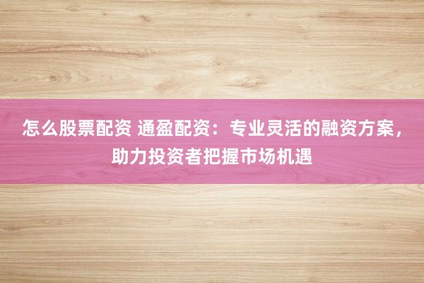 怎么股票配资 通盈配资：专业灵活的融资方案，助力投资者把握市场机遇