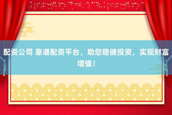 配资公司 靠谱配资平台，助您稳健投资，实现财富增值！