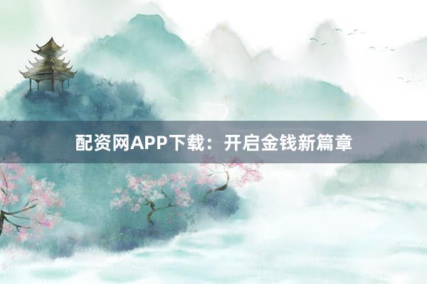 配资网APP下载：开启金钱新篇章