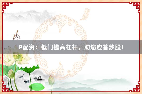 P配资：低门槛高杠杆，助您应答炒股！