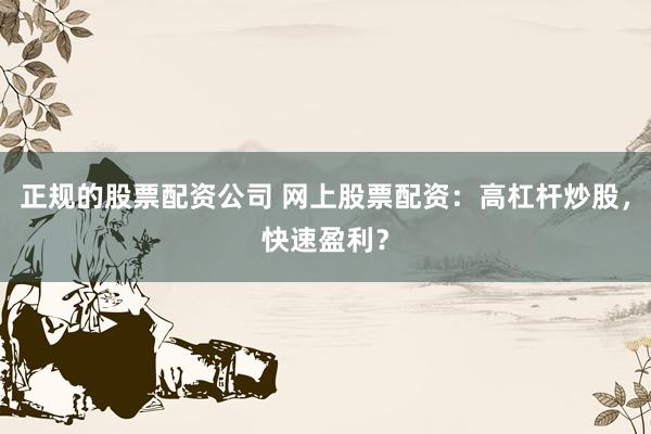 正规的股票配资公司 网上股票配资：高杠杆炒股，快速盈利？