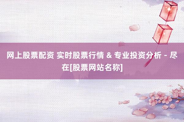 网上股票配资 实时股票行情 & 专业投资分析 - 尽在[股票网站名称]