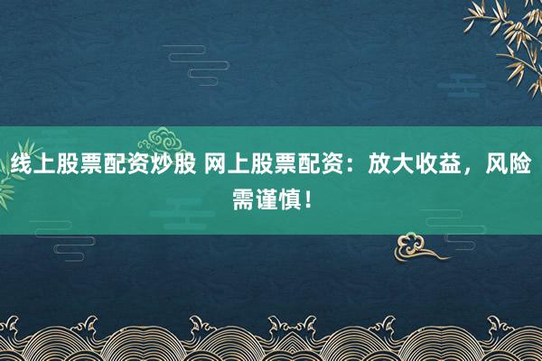 线上股票配资炒股 网上股票配资：放大收益，风险需谨慎！