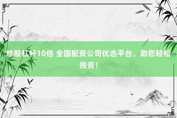 炒股杠杆10倍 全国配资公司优选平台，助您轻松投资！