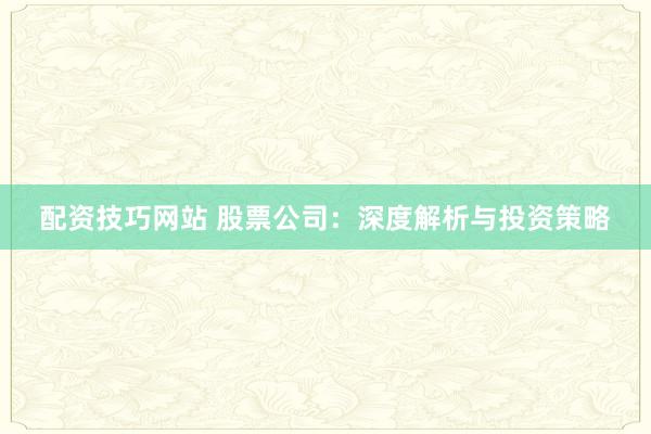 配资技巧网站 股票公司：深度解析与投资策略