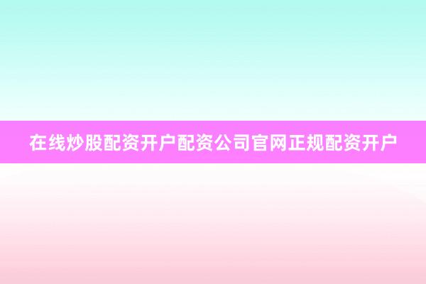 在线炒股配资开户配资公司官网正规配资开户