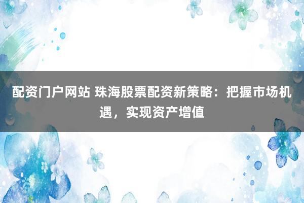 配资门户网站 珠海股票配资新策略：把握市场机遇，实现资产增值