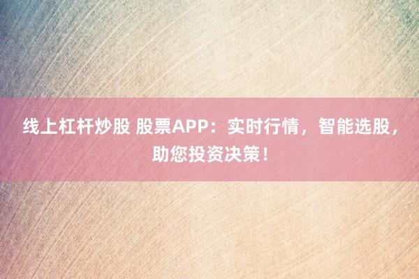 线上杠杆炒股 股票APP：实时行情，智能选股，助您投资决策！