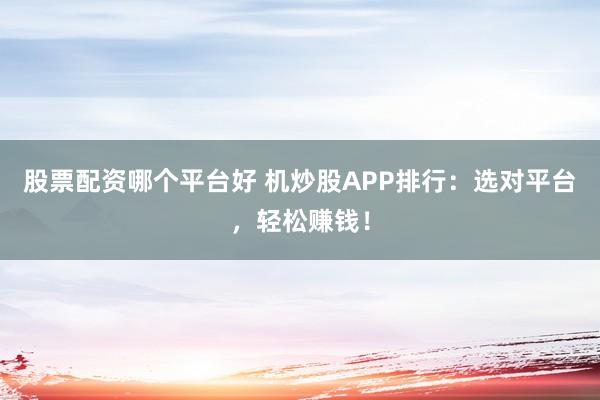 股票配资哪个平台好 机炒股APP排行：选对平台，轻松赚钱！
