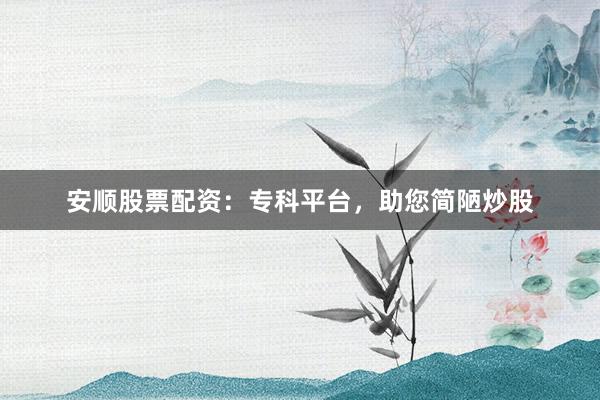 安顺股票配资：专科平台，助您简陋炒股
