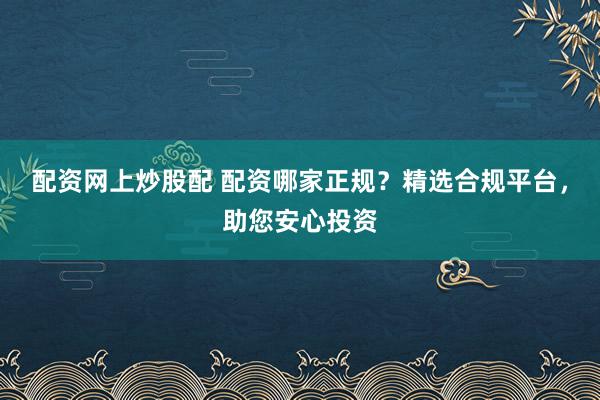 配资网上炒股配 配资哪家正规？精选合规平台，助您安心投资