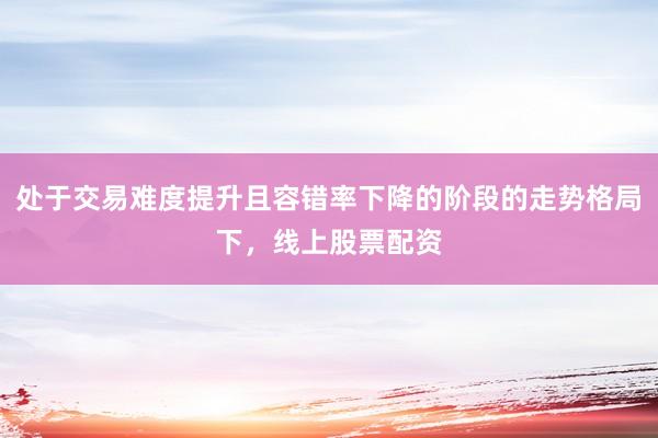 处于交易难度提升且容错率下降的阶段的走势格局下，线上股票配资