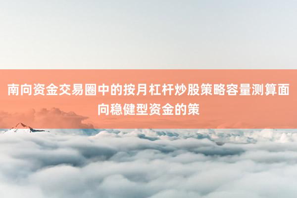 南向资金交易圈中的按月杠杆炒股策略容量测算面向稳健型资金的策
