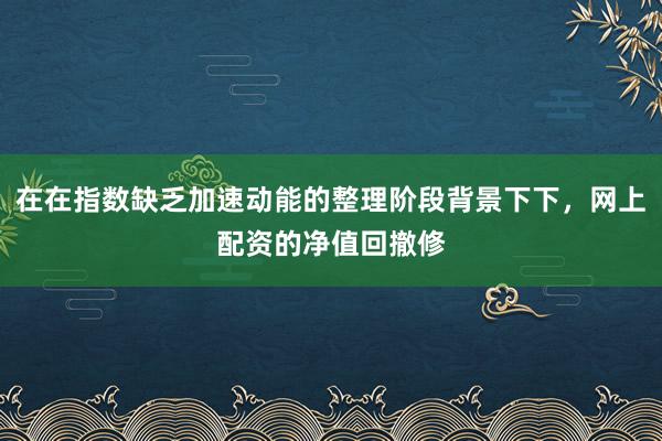 在在指数缺乏加速动能的整理阶段背景下下，网上配资的净值回撤修