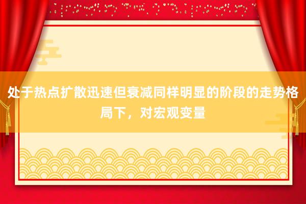 处于热点扩散迅速但衰减同样明显的阶段的走势格局下，对宏观变量