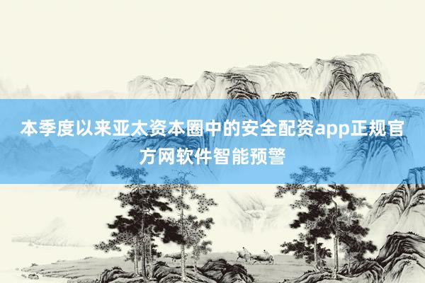 本季度以来亚太资本圈中的安全配资app正规官方网软件智能预警