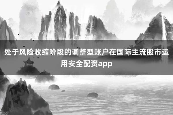 处于风险收缩阶段的调整型账户在国际主流股市运用安全配资app