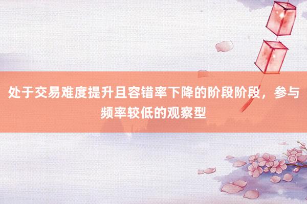 处于交易难度提升且容错率下降的阶段阶段，参与频率较低的观察型